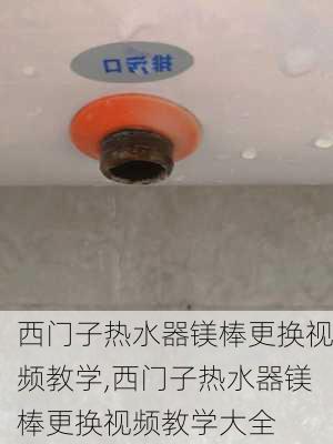 西门子热水器镁棒更换视频教学,西门子热水器镁棒更换视频教学大全