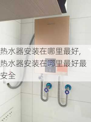 热水器安装在哪里最好,热水器安装在哪里最好最安全