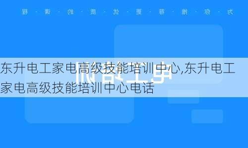 东升电工家电高级技能培训中心,东升电工家电高级技能培训中心电话