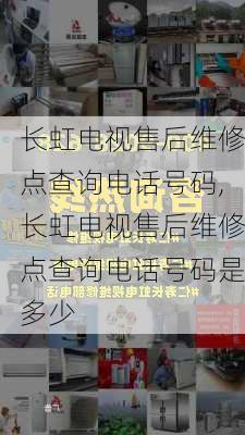 长虹电视售后维修点查询电话号码,长虹电视售后维修点查询电话号码是多少