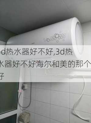 3d热水器好不好,3d热水器好不好海尔和美的那个好