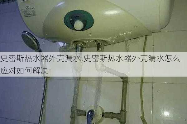 史密斯热水器外壳漏水,史密斯热水器外壳漏水怎么应对如何解决