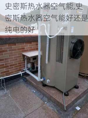 史密斯热水器空气能,史密斯热水器空气能好还是纯电的好