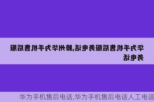 华为手机售后电话,华为手机售后电话人工电话