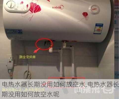 电热水器长期没用如何放空水,电热水器长期没用如何放空水呢