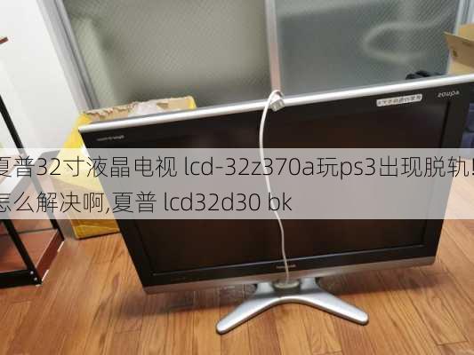 夏普32寸液晶电视 lcd-32z370a玩ps3出现脱轨!怎么解决啊,夏普 lcd32d30 bk