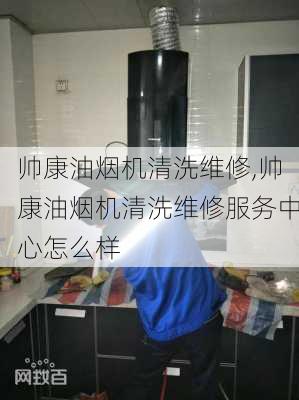 帅康油烟机清洗维修,帅康油烟机清洗维修服务中心怎么样