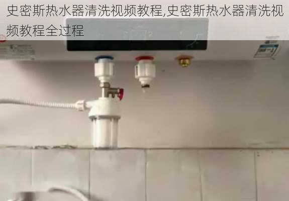 史密斯热水器清洗视频教程,史密斯热水器清洗视频教程全过程