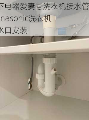 松下电器爱妻号洗衣机接水管,panasonic洗衣机接水口安装