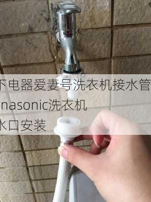 松下电器爱妻号洗衣机接水管,panasonic洗衣机接水口安装