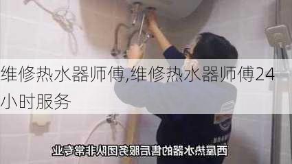 维修热水器师傅,维修热水器师傅24小时服务