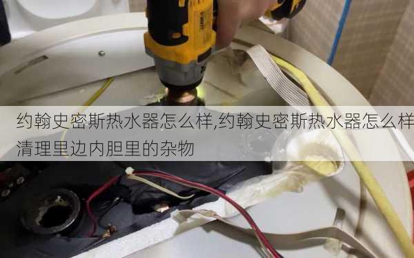 约翰史密斯热水器怎么样,约翰史密斯热水器怎么样清理里边内胆里的杂物