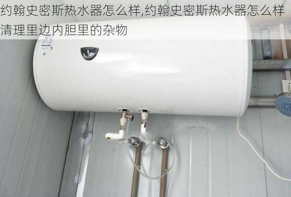 约翰史密斯热水器怎么样,约翰史密斯热水器怎么样清理里边内胆里的杂物