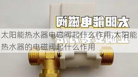 太阳能热水器电磁阀起什么作用,太阳能热水器的电磁阀起什么作用