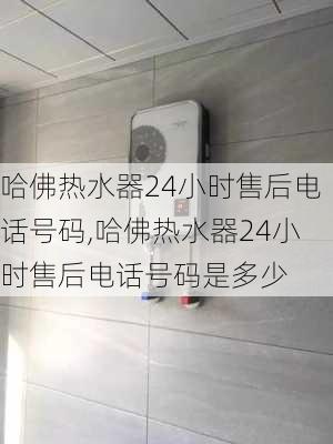 哈佛热水器24小时售后电话号码,哈佛热水器24小时售后电话号码是多少