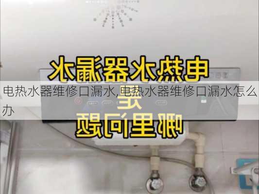 电热水器维修口漏水,电热水器维修口漏水怎么办